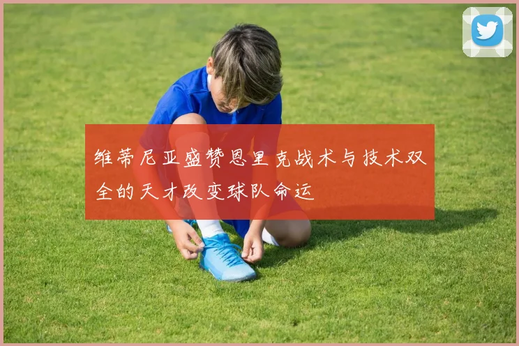 维蒂尼亚盛赞恩里克战术与技术双全的天才改变球队命运