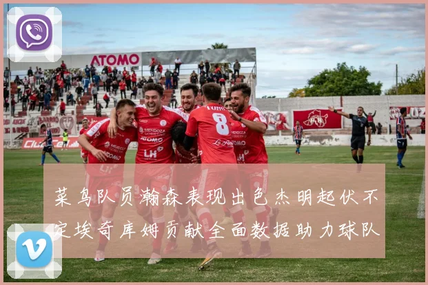 菜鸟队员瀚森表现出色杰明起伏不定埃奇库姆贡献全面数据助力球队