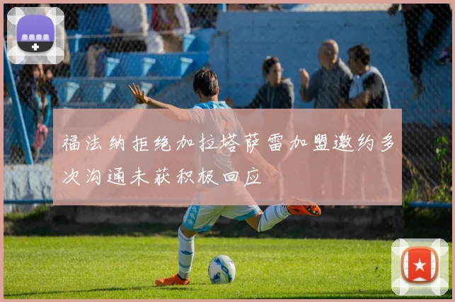 福法纳拒绝加拉塔萨雷加盟邀约多次沟通未获积极回应