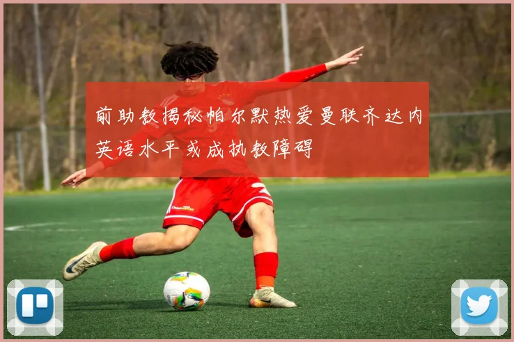 前助教揭秘帕尔默热爱曼联齐达内英语水平或成执教障碍