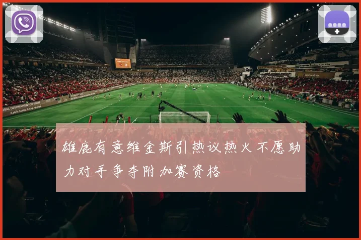 雄鹿有意维金斯引热议热火不愿助力对手争夺附加赛资格
