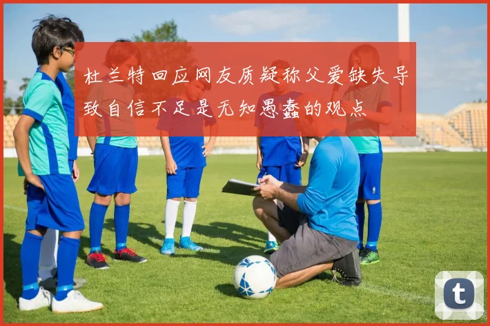 杜兰特回应网友质疑称父爱缺失导致自信不足是无知愚蠢的观点