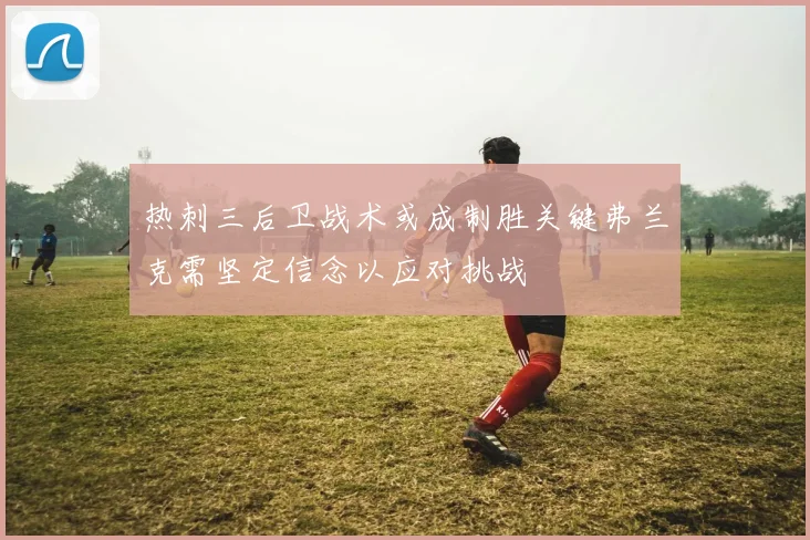 热刺三后卫战术或成制胜关键弗兰克需坚定信念以应对挑战