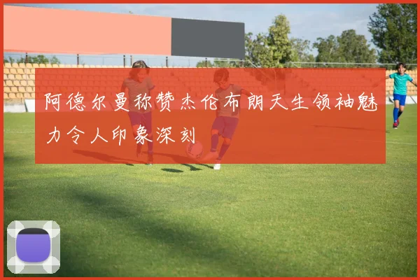 阿德尔曼称赞杰伦布朗天生领袖魅力令人印象深刻